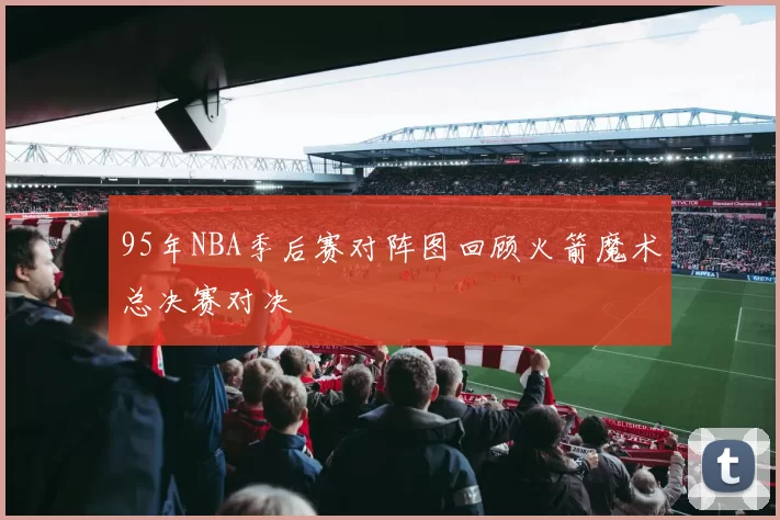 95年NBA季后赛对阵图回顾火箭魔术总决赛对决