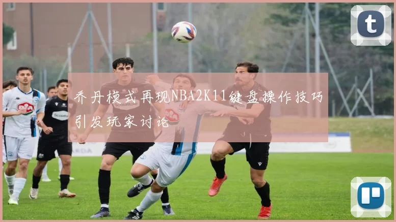 乔丹模式再现NBA2K11键盘操作技巧引发玩家讨论