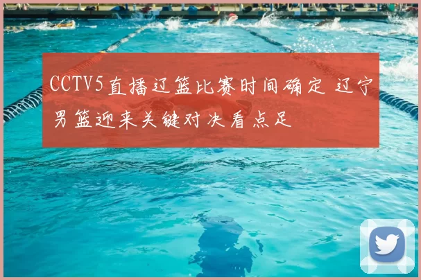 CCTV5直播辽篮比赛时间确定 辽宁男篮迎来关键对决看点足