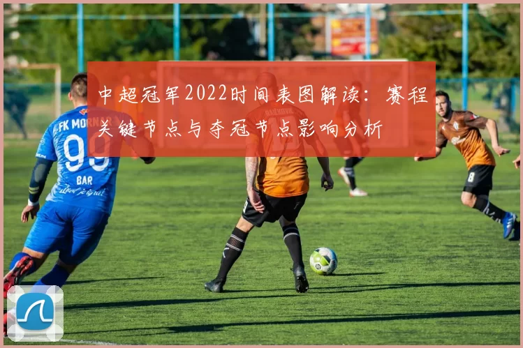 中超冠军2022时间表图解读:赛程关键节点与夺冠节点影响分析