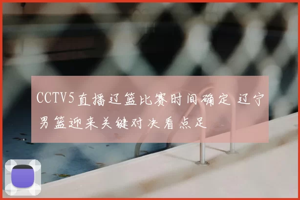 CCTV5直播辽篮比赛时间确定 辽宁男篮迎来关键对决看点足