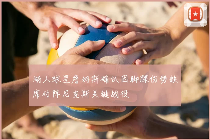 湖人球星詹姆斯确认因脚踝伤势缺席对阵尼克斯关键战役