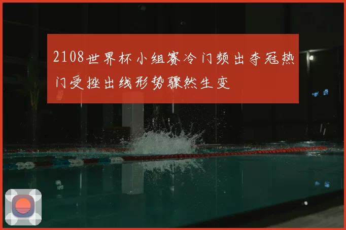 2108世界杯小组赛冷门频出夺冠热门受挫出线形势骤然生变