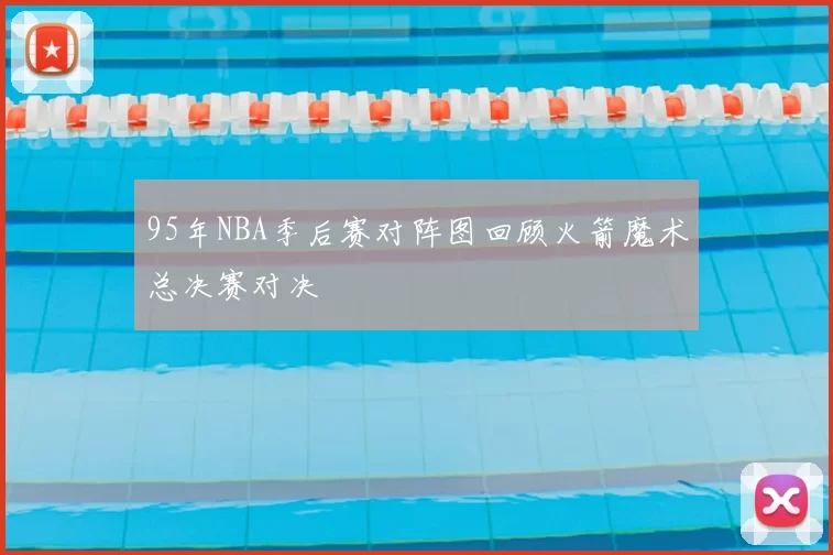 95年NBA季后赛对阵图回顾火箭魔术总决赛对决