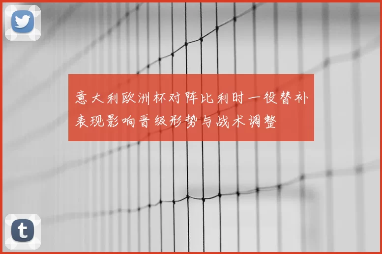 意大利欧洲杯对阵比利时一役替补表现影响晋级形势与战术调整