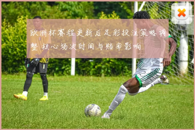 欧洲杯赛程更新后足彩投注策略调整 核心场次时间与赔率影响