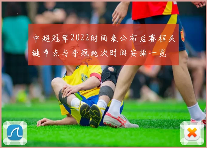 中超冠军2022时间表公布后赛程关键节点与夺冠轮次时间安排一览