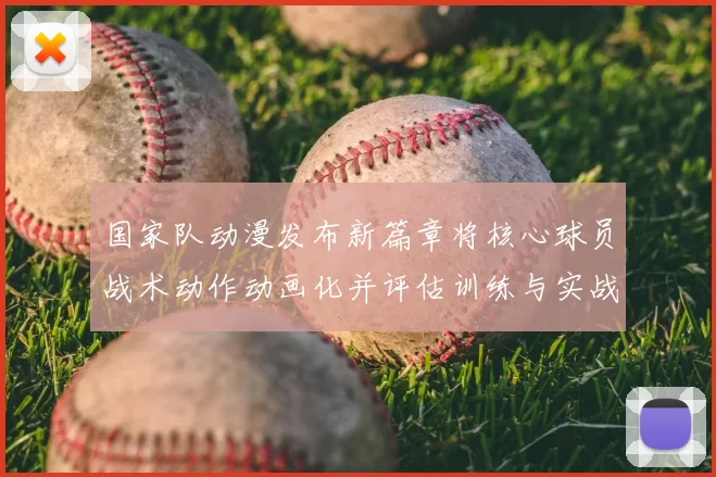 国家队动漫发布新篇章将核心球员战术动作动画化并评估训练与实战应用