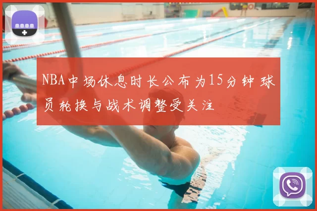 NBA中场休息时长公布为15分钟 球员轮换与战术调整受关注