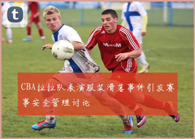 CBA拉拉队表演服装滑落事件引发赛事安全管理讨论