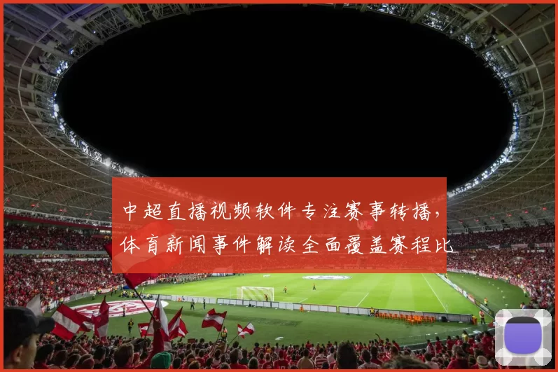 中超直播视频软件专注赛事转播，体育新闻事件解读全面覆盖赛程比分与关键伤停