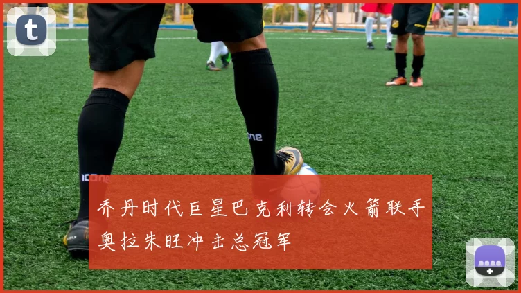 乔丹时代巨星巴克利转会火箭联手奥拉朱旺冲击总冠军