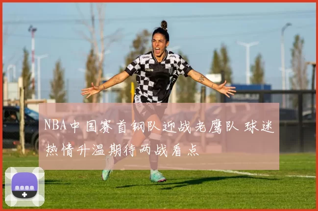 NBA中国赛首钢队迎战老鹰队 球迷热情升温期待两战看点