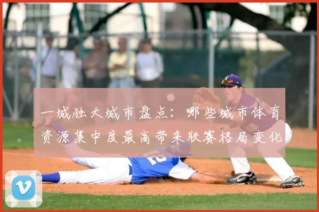 一城独大城市盘点：哪些城市体育资源集中度最高带来联赛格局变化