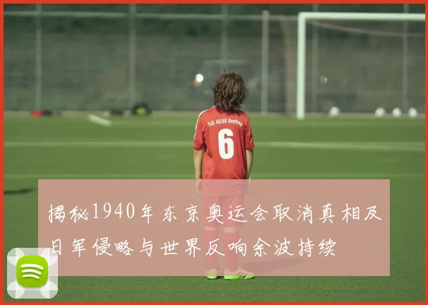 揭秘1940年东京奥运会取消真相及日军侵略与世界反响余波持续