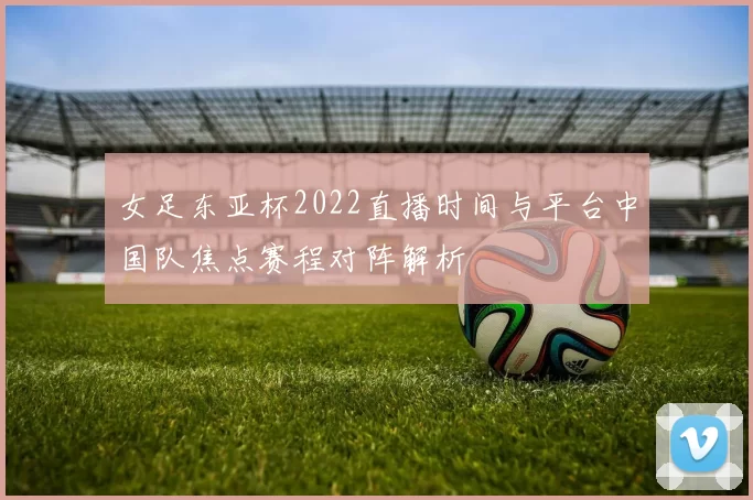 女足东亚杯2022直播时间与平台中国队焦点赛程对阵解析
