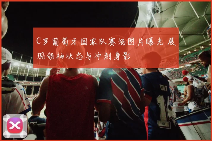 C罗葡萄牙国家队赛场图片曝光 展现领袖状态与冲刺身影