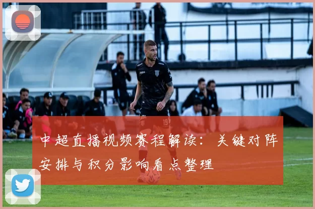 中超直播视频赛程解读：关键对阵安排与积分影响看点整理
