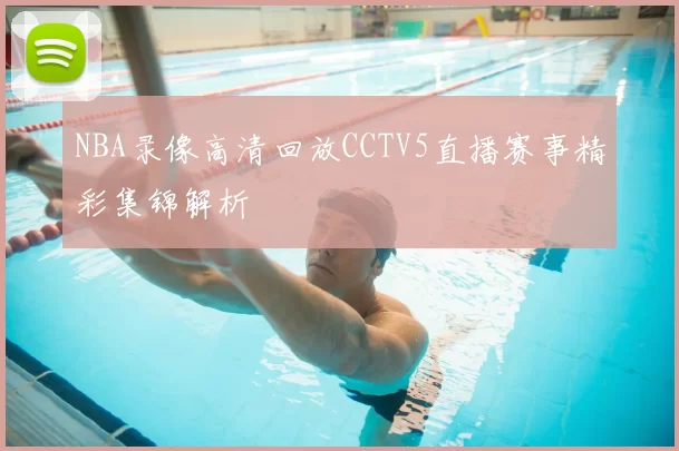 NBA录像高清回放CCTV5直播赛事精彩集锦解析