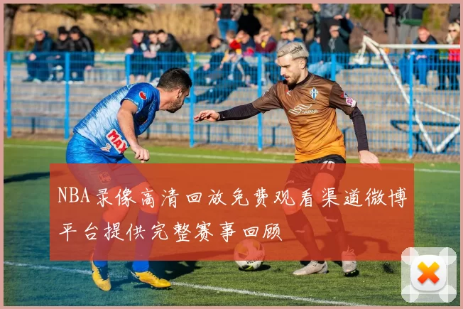 NBA录像高清回放免费观看渠道微博平台提供完整赛事回顾
