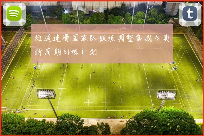 短道速滑国家队教练调整备战冬奥新周期训练计划