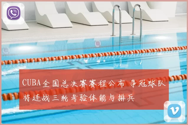 CUBA全国总决赛赛程公布 争冠球队将连战三轮考验体能与排兵
