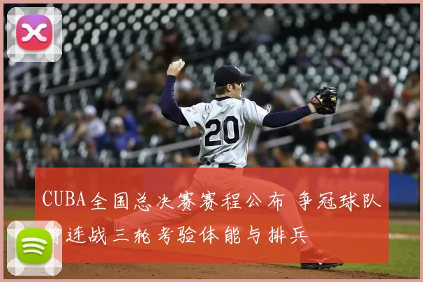 CUBA全国总决赛赛程公布 争冠球队将连战三轮考验体能与排兵