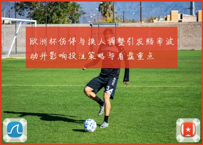 欧洲杯伤停与换人调整引发赔率波动并影响投注策略与看盘重点