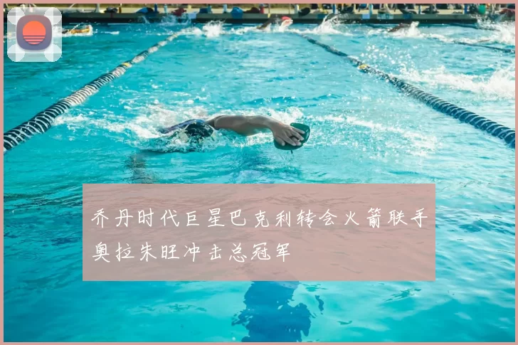 乔丹时代巨星巴克利转会火箭联手奥拉朱旺冲击总冠军