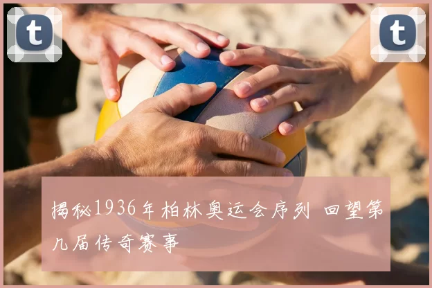 揭秘1936年柏林奥运会序列 回望第几届传奇赛事