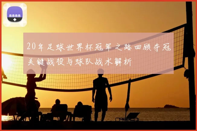 20年足球世界杯冠军之路回顾夺冠关键战役与球队战术解析