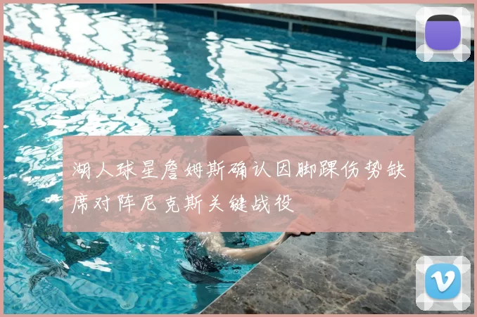 湖人球星詹姆斯确认因脚踝伤势缺席对阵尼克斯关键战役