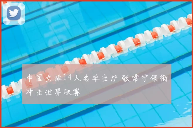 中国女排14人名单出炉 张常宁领衔冲击世界联赛