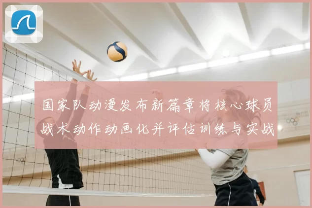 国家队动漫发布新篇章将核心球员战术动作动画化并评估训练与实战应用