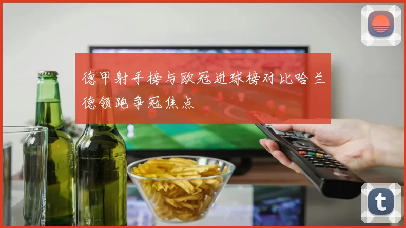 德甲射手榜与欧冠进球榜对比哈兰德领跑争冠焦点