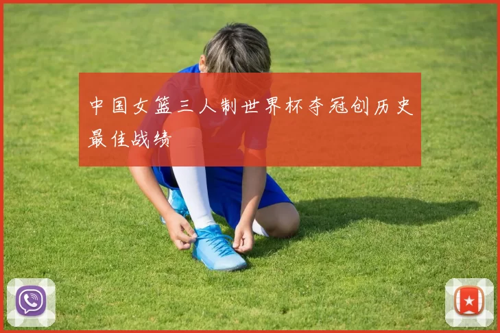 中国女篮三人制世界杯夺冠创历史最佳战绩