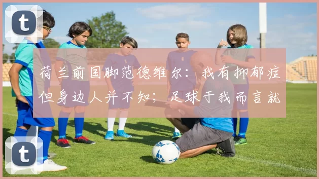 荷兰前国脚范德维尔：我有抑郁症但身边人并不知；足球于我而言就像监狱