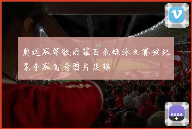 奥运冠军张雨霏百米蝶泳决赛破纪录夺冠高清图片集锦