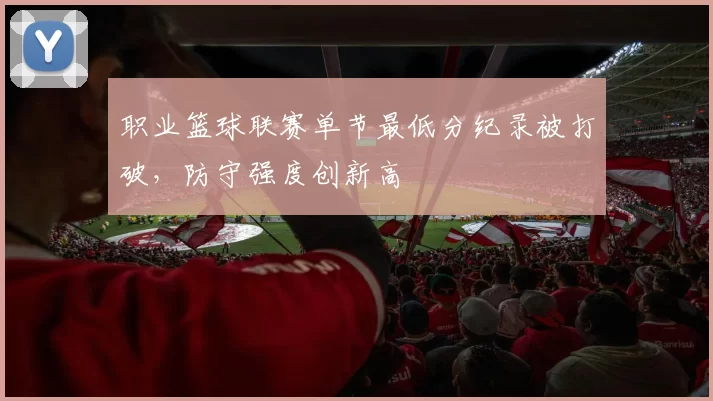 职业篮球联赛单节最低分纪录被打破，防守强度创新高