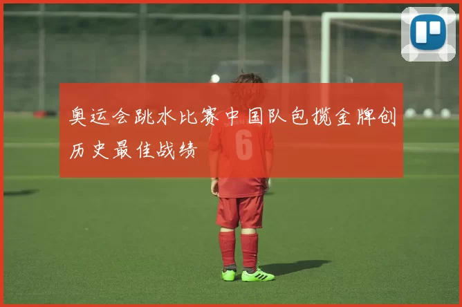 奥运会跳水比赛中国队包揽金牌创历史最佳战绩