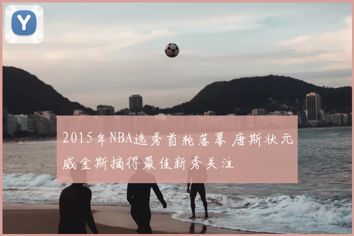 2015年NBA选秀首轮落幕 唐斯状元威金斯摘得最佳新秀关注