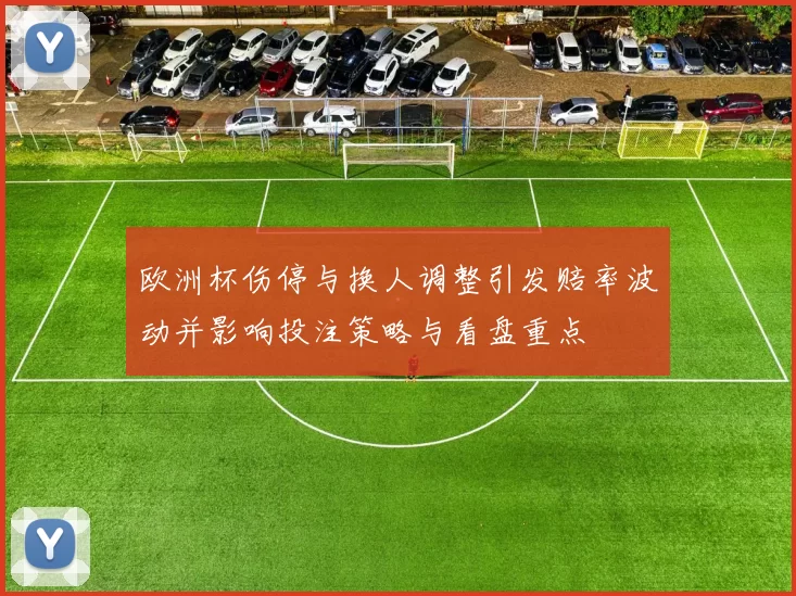 欧洲杯伤停与换人调整引发赔率波动并影响投注策略与看盘重点