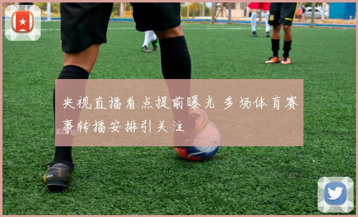 央视直播看点提前曝光 多场体育赛事转播安排引关注