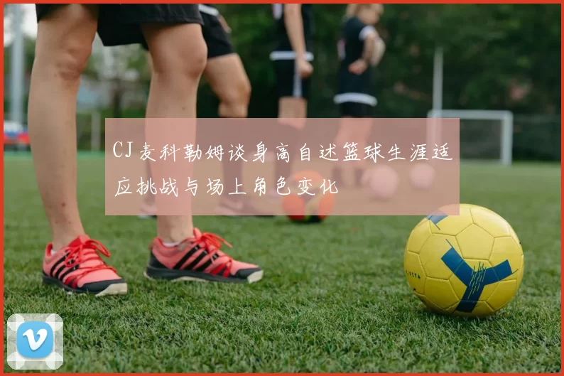 CJ麦科勒姆谈身高自述篮球生涯适应挑战与场上角色变化