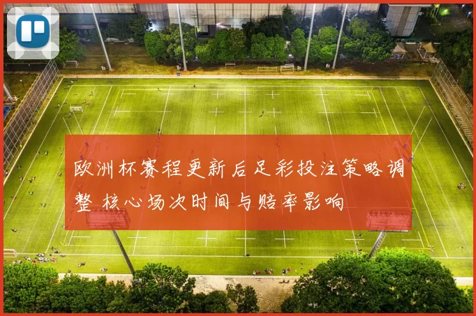 欧洲杯赛程更新后足彩投注策略调整 核心场次时间与赔率影响