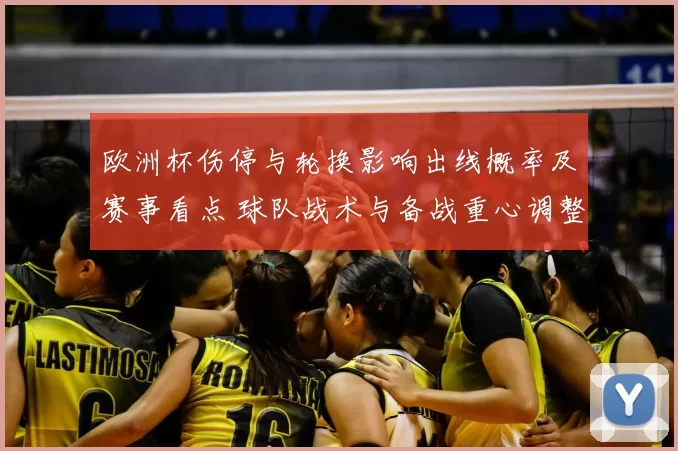 欧洲杯伤停与轮换影响出线概率及赛事看点 球队战术与备战重心调整