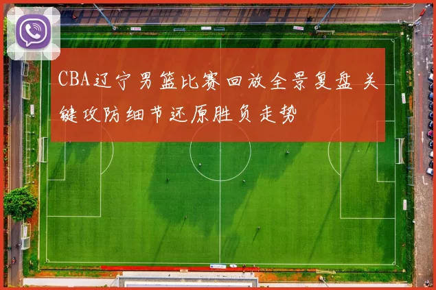 CBA辽宁男篮比赛回放全景复盘 关键攻防细节还原胜负走势