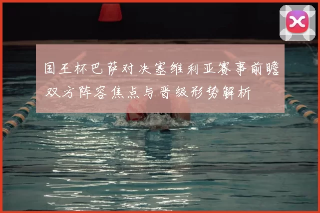 国王杯巴萨对决塞维利亚赛事前瞻 双方阵容焦点与晋级形势解析