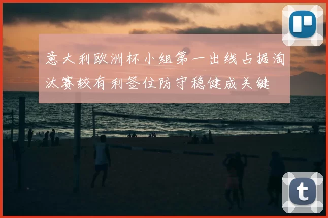 意大利欧洲杯小组第一出线占据淘汰赛较有利签位防守稳健成关键