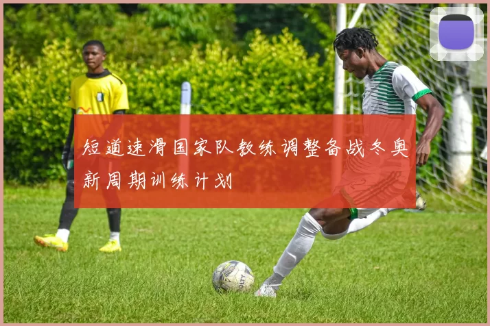 短道速滑国家队教练调整备战冬奥新周期训练计划